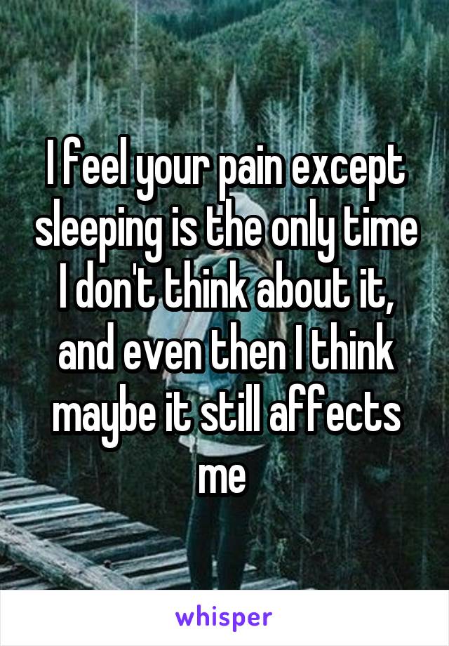 I feel your pain except sleeping is the only time I don't think about it, and even then I think maybe it still affects me 