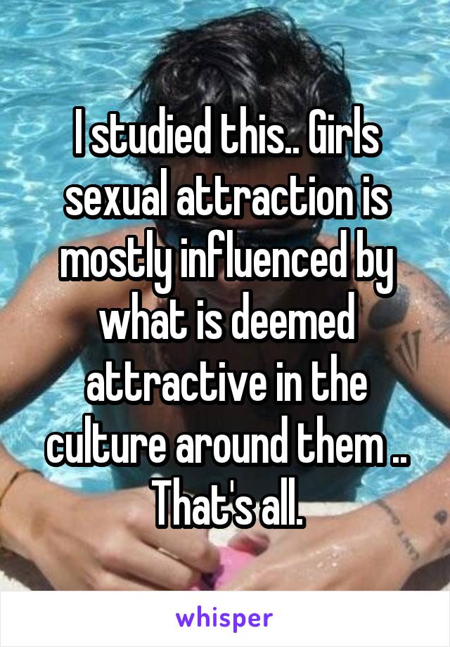 I studied this.. Girls sexual attraction is mostly influenced by what is deemed attractive in the culture around them .. That's all.