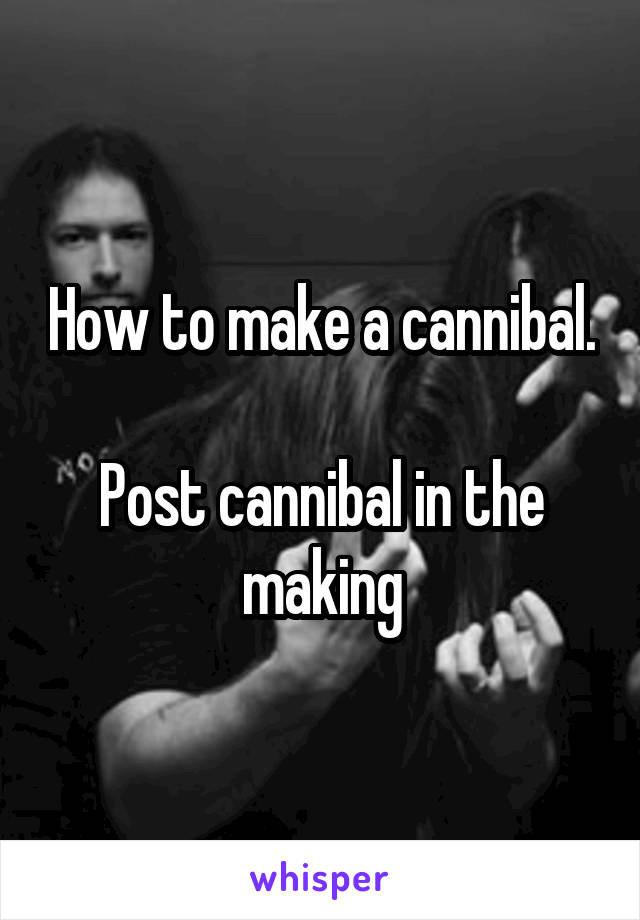 How to make a cannibal.

Post cannibal in the making