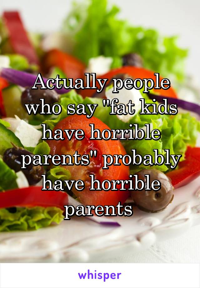 Actually people who say "fat kids have horrible parents" probably have horrible parents 