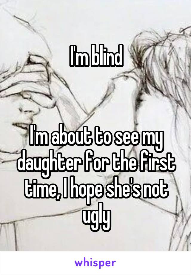 I'm blind


I'm about to see my daughter for the first time, I hope she's not ugly