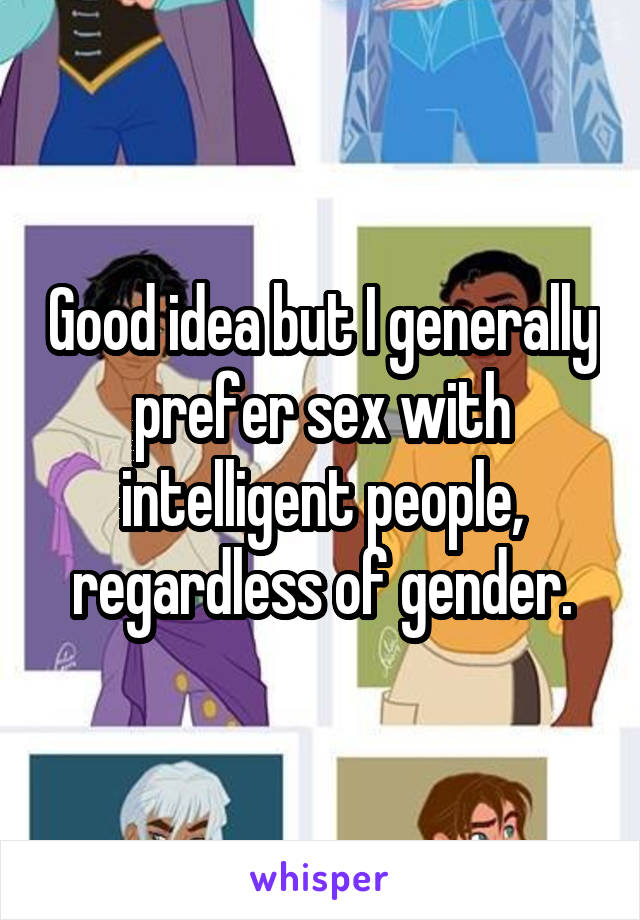 Good idea but I generally prefer sex with intelligent people, regardless of gender.