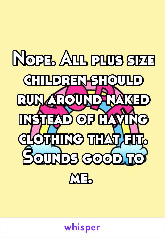 Nope. All plus size children should run around naked instead of having clothing that fit. Sounds good to me. 