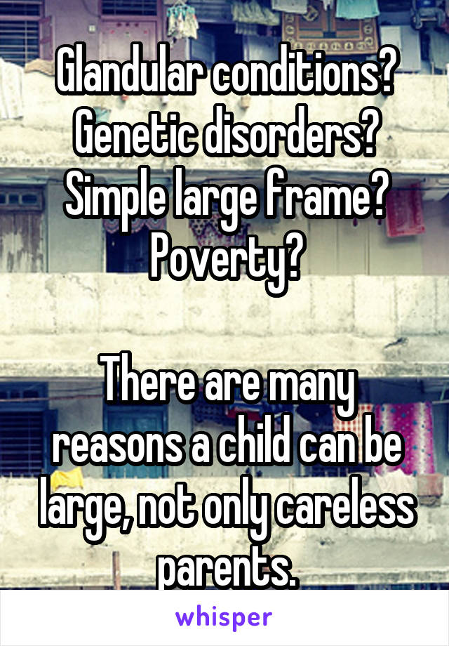 Glandular conditions? Genetic disorders?
Simple large frame?
Poverty?

There are many reasons a child can be large, not only careless parents.