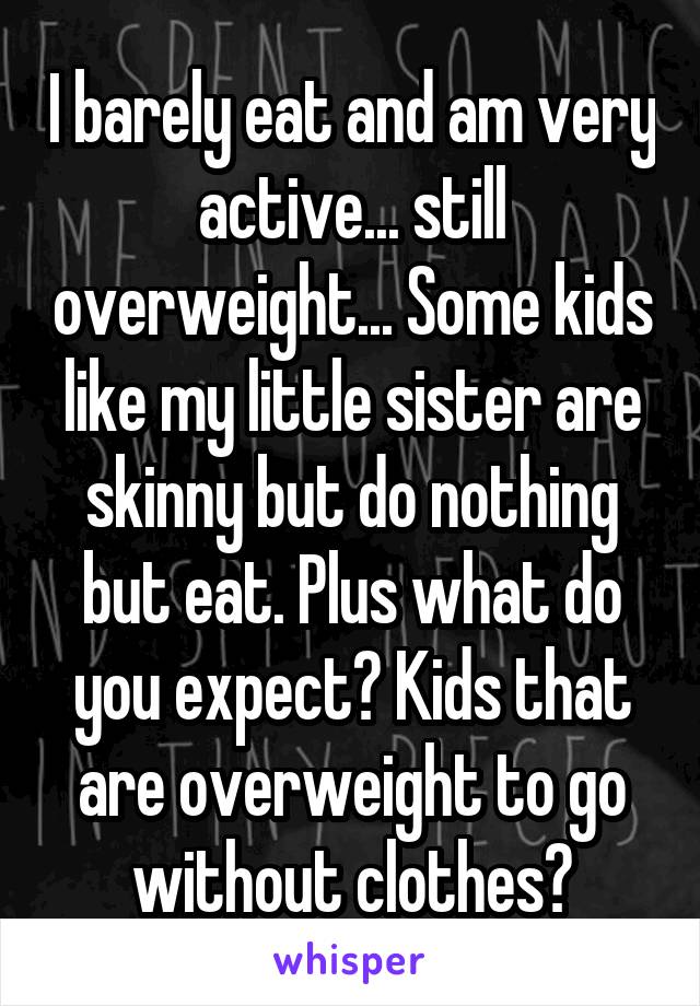 I barely eat and am very active... still overweight... Some kids like my little sister are skinny but do nothing but eat. Plus what do you expect? Kids that are overweight to go without clothes?