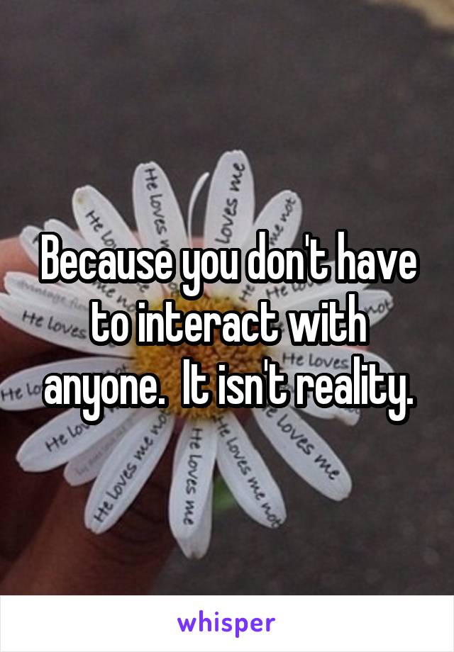 Because you don't have to interact with anyone.  It isn't reality.