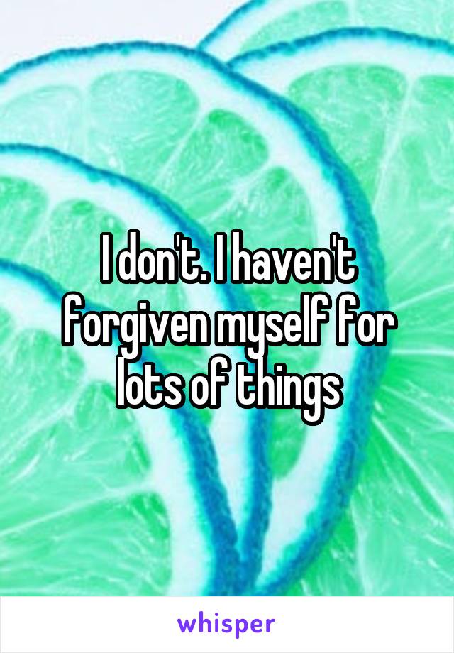 I don't. I haven't forgiven myself for lots of things