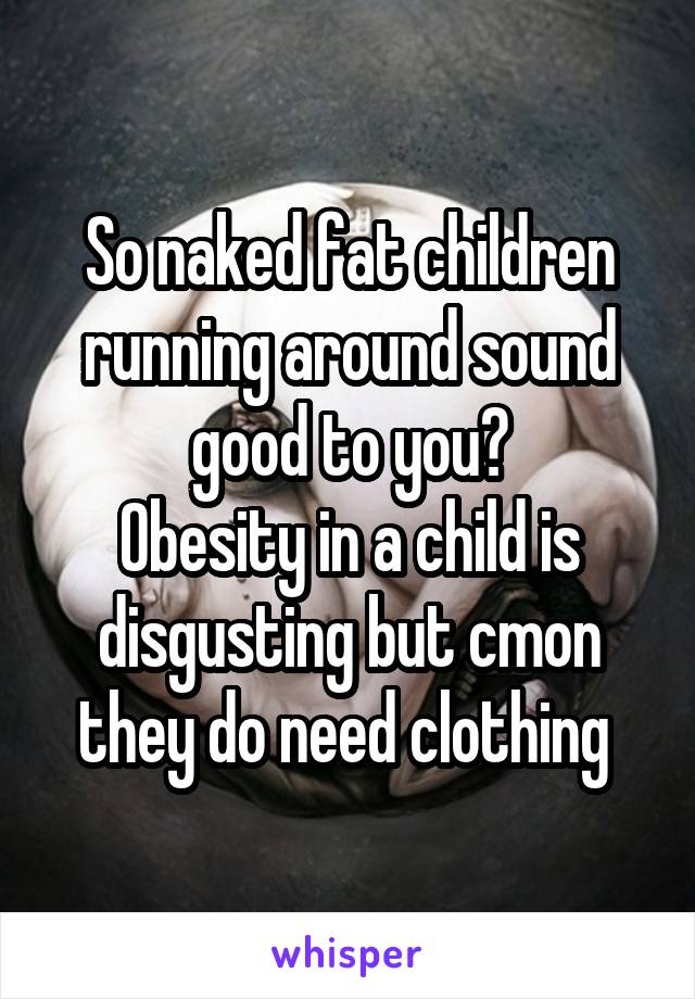 So naked fat children running around sound good to you?
Obesity in a child is disgusting but cmon they do need clothing 