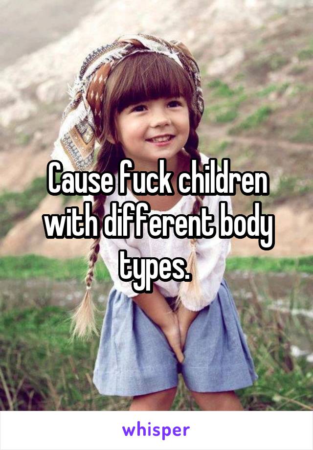 Cause fuck children with different body types. 