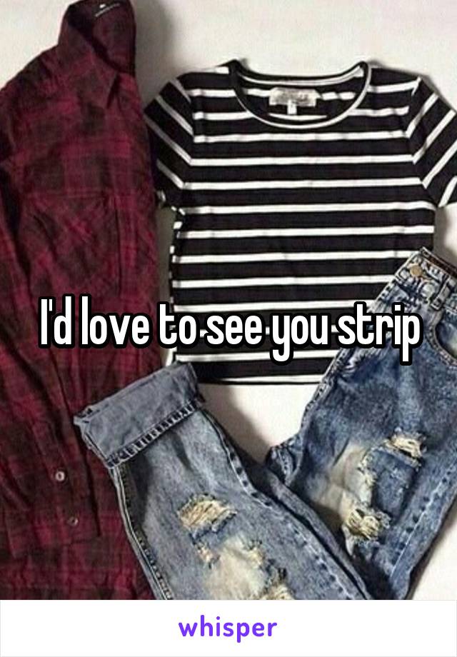 I'd love to see you strip