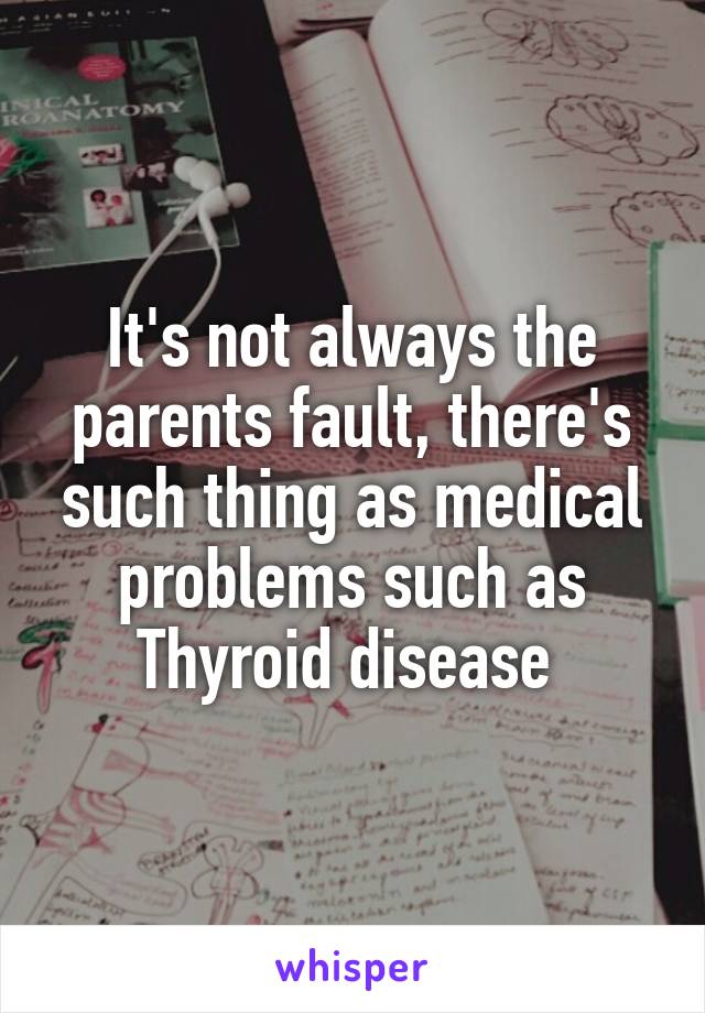 It's not always the parents fault, there's such thing as medical problems such as Thyroid disease 