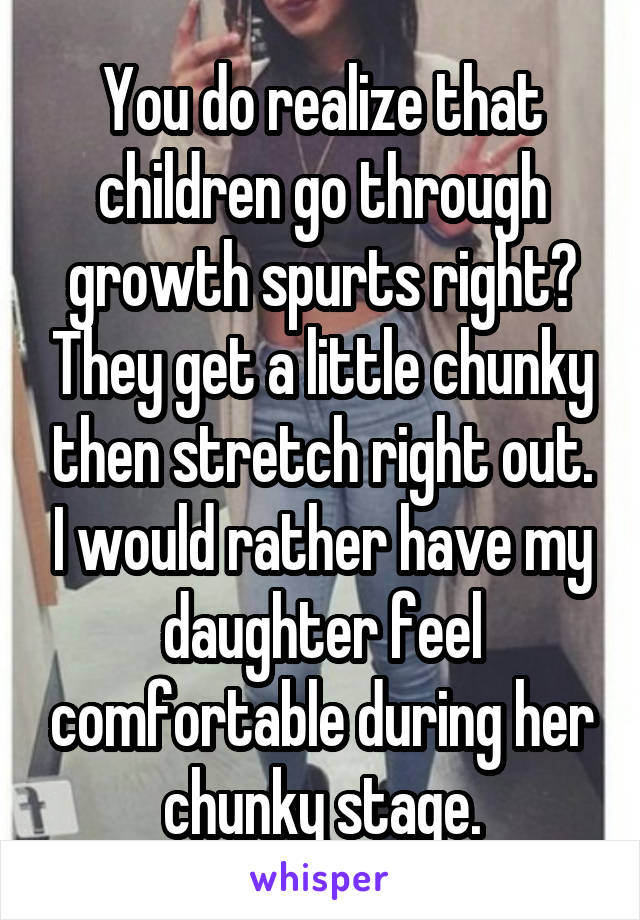 You do realize that children go through growth spurts right? They get a little chunky then stretch right out. I would rather have my daughter feel comfortable during her chunky stage.