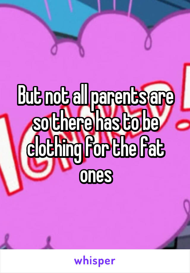 But not all parents are so there has to be clothing for the fat ones