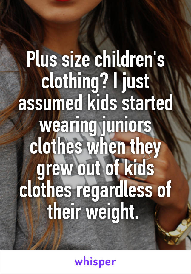 Plus size children's clothing? I just assumed kids started wearing juniors clothes when they grew out of kids clothes regardless of their weight. 