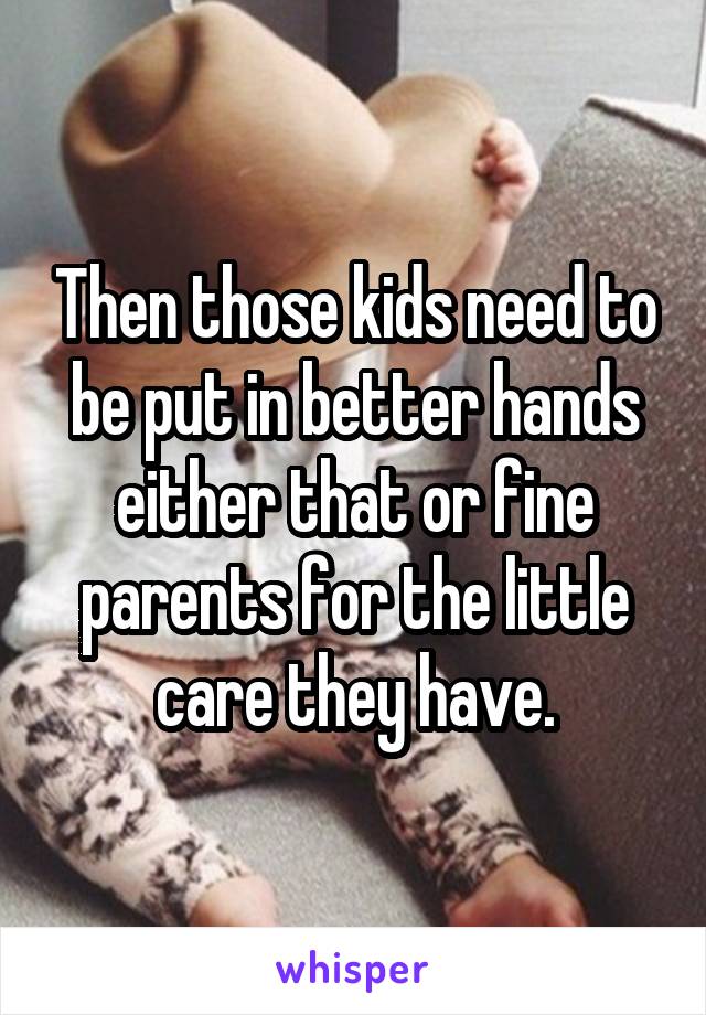 Then those kids need to be put in better hands either that or fine parents for the little care they have.