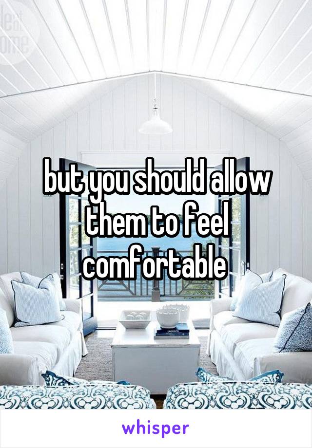 but you should allow them to feel comfortable 