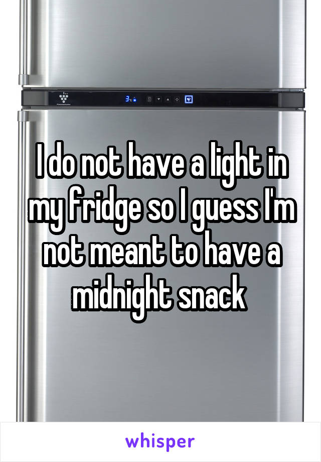 I do not have a light in my fridge so I guess I'm not meant to have a midnight snack 