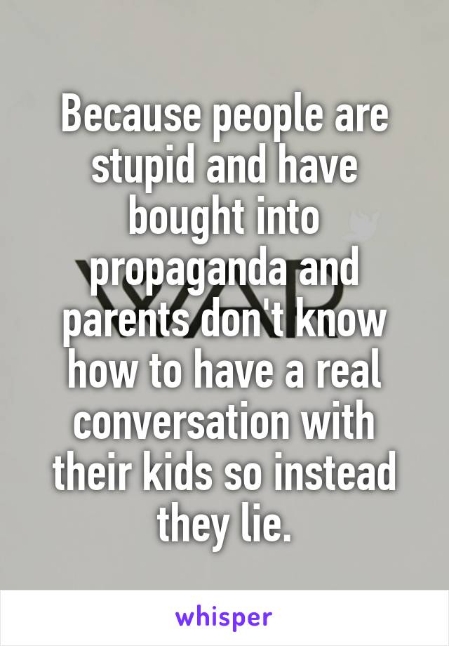 Because people are stupid and have bought into propaganda and parents don't know how to have a real conversation with their kids so instead they lie.