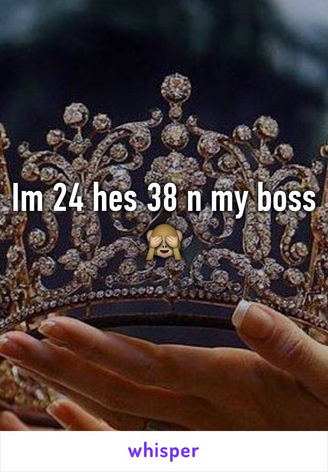 Im 24 hes 38 n my boss 🙈