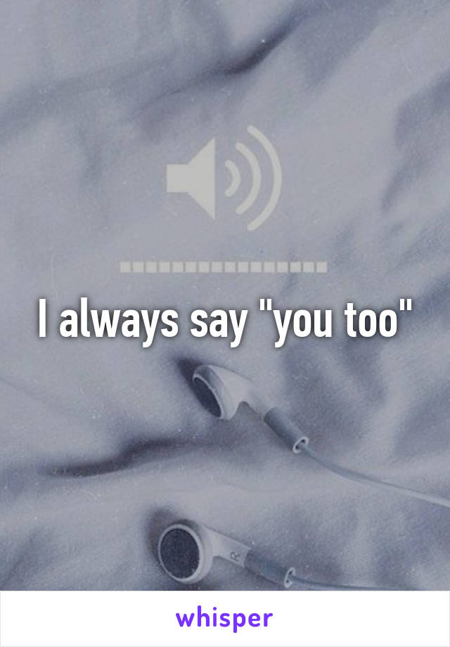 I always say "you too"
