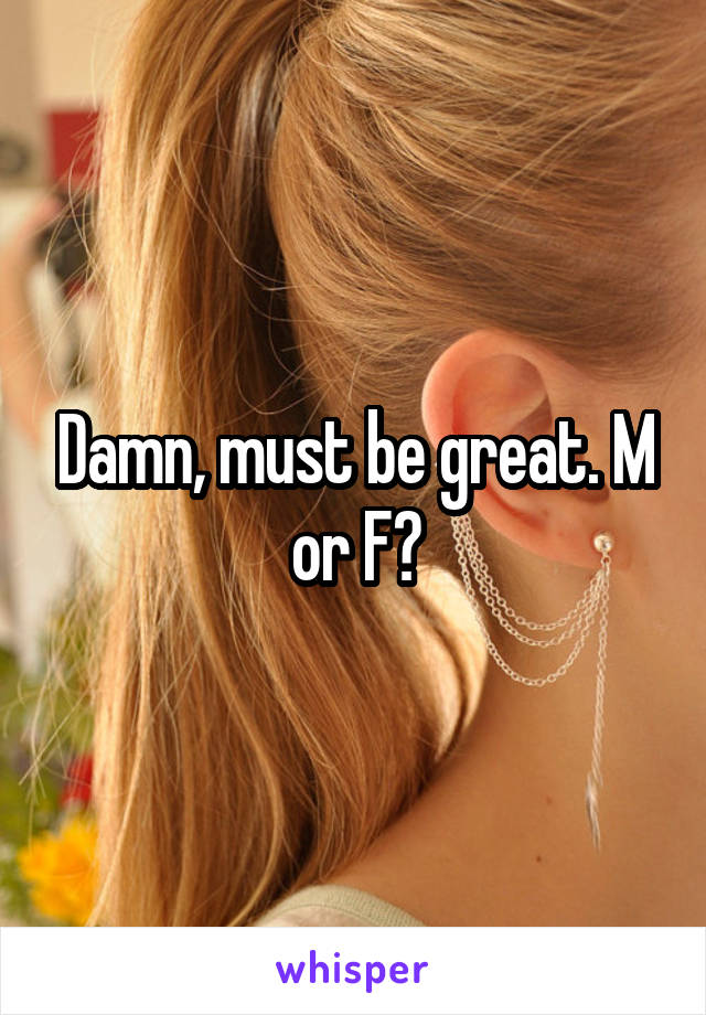 Damn, must be great. M or F?