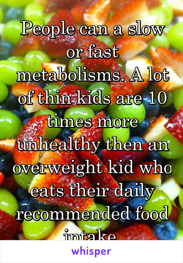 People can a slow or fast metabolisms. A lot of thin kids are 10 times more unhealthy then an overweight kid who eats their daily recommended food intake 