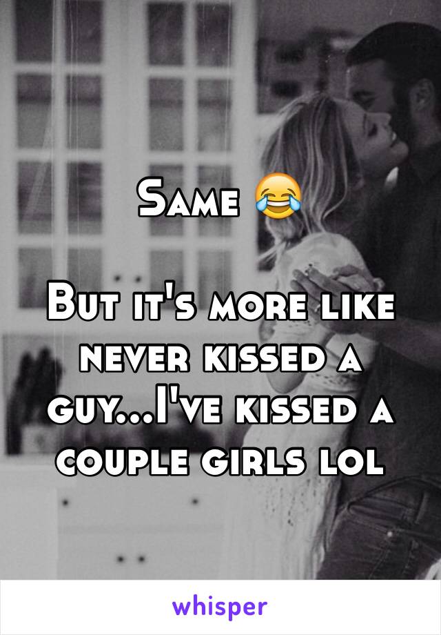 Same 😂

But it's more like never kissed a guy...I've kissed a couple girls lol