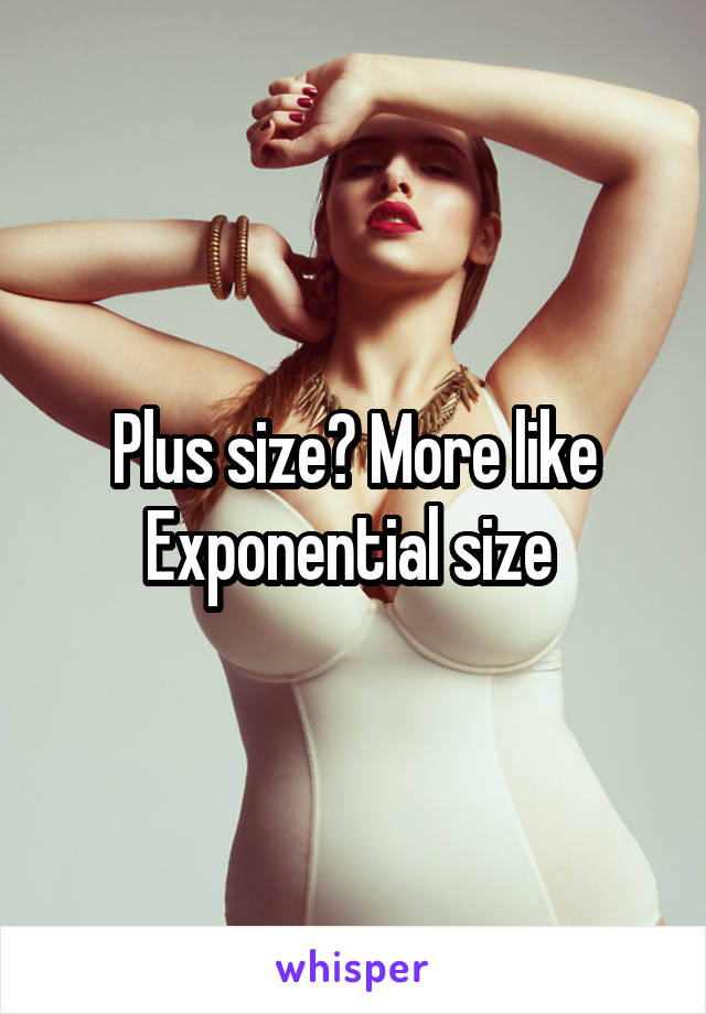 Plus size? More like Exponential size 