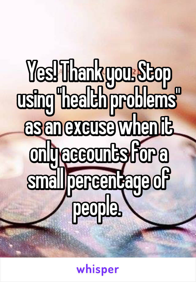 Yes! Thank you. Stop using "health problems" as an excuse when it only accounts for a small percentage of people. 