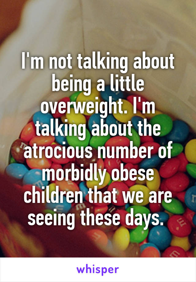 I'm not talking about being a little overweight. I'm talking about the atrocious number of morbidly obese children that we are seeing these days. 