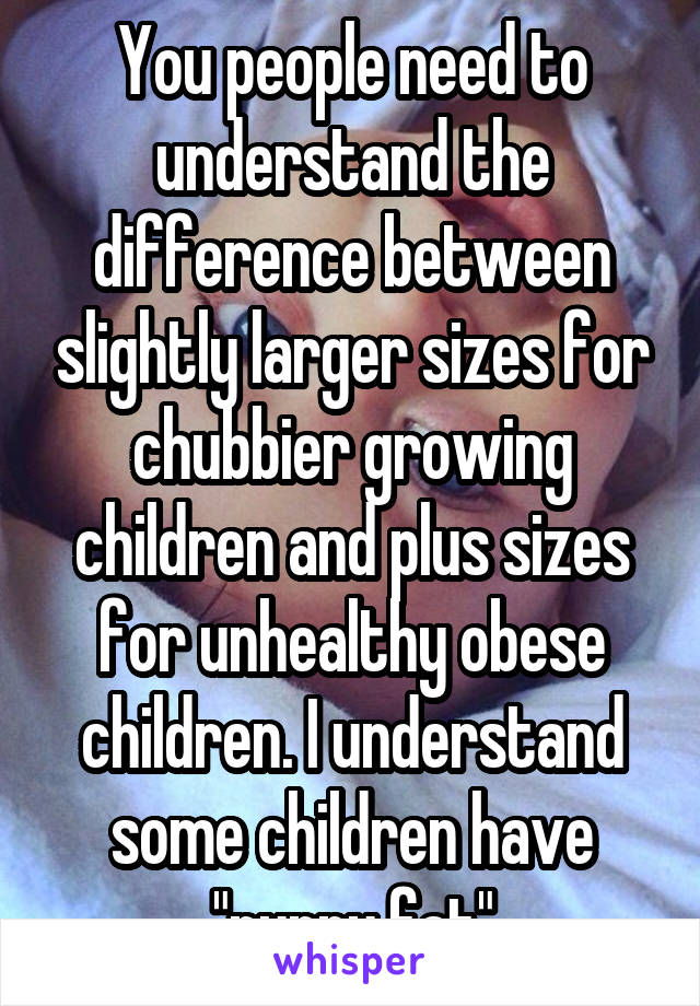 You people need to understand the difference between slightly larger sizes for chubbier growing children and plus sizes for unhealthy obese children. I understand some children have "puppy fat"