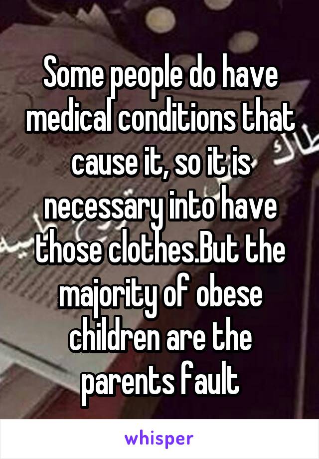 Some people do have medical conditions that cause it, so it is necessary into have those clothes.But the majority of obese children are the parents fault