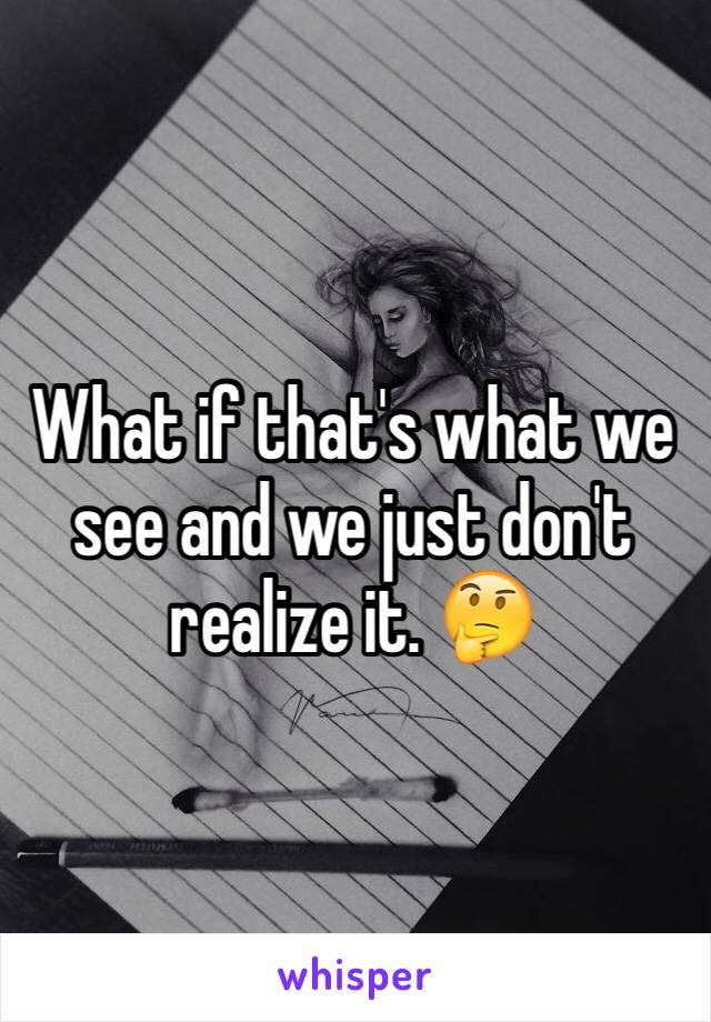 What if that's what we see and we just don't realize it. 🤔