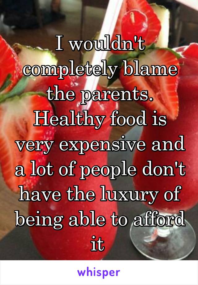 I wouldn't completely blame the parents. Healthy food is very expensive and a lot of people don't have the luxury of being able to afford it 