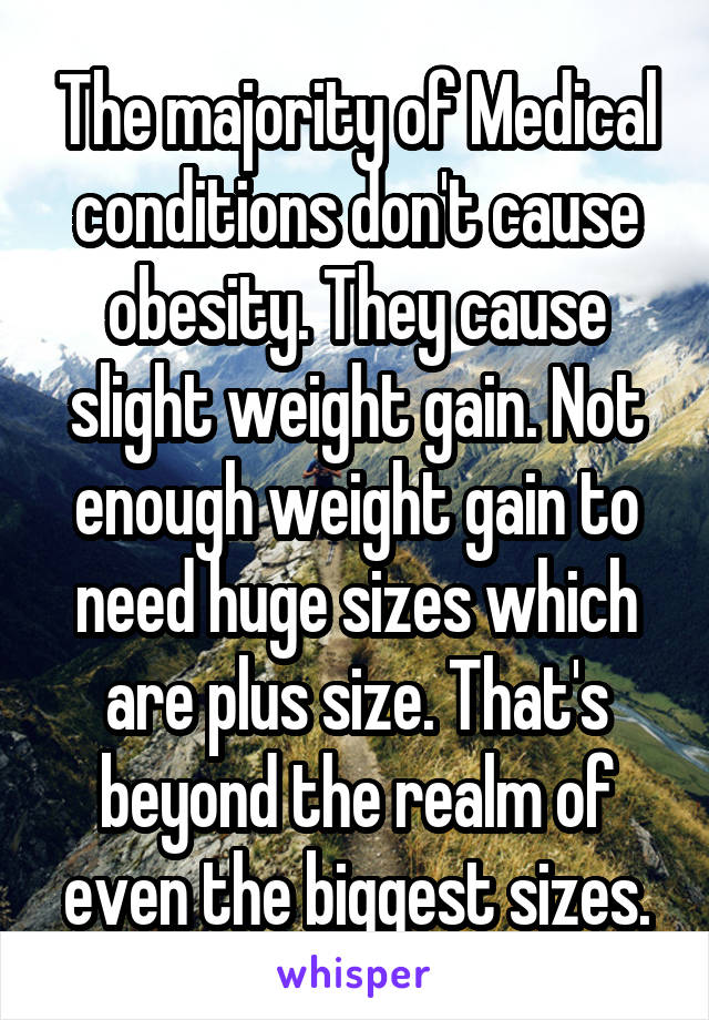 The majority of Medical conditions don't cause obesity. They cause slight weight gain. Not enough weight gain to need huge sizes which are plus size. That's beyond the realm of even the biggest sizes.