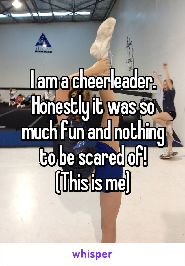 I am a cheerleader. Honestly it was so much fun and nothing to be scared of!
(This is me)