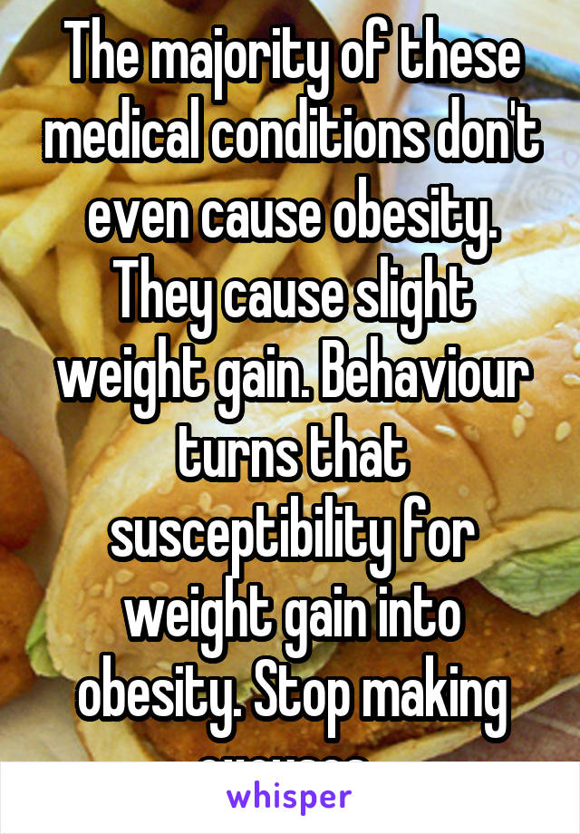 The majority of these medical conditions don't even cause obesity. They cause slight weight gain. Behaviour turns that susceptibility for weight gain into obesity. Stop making excuses. 