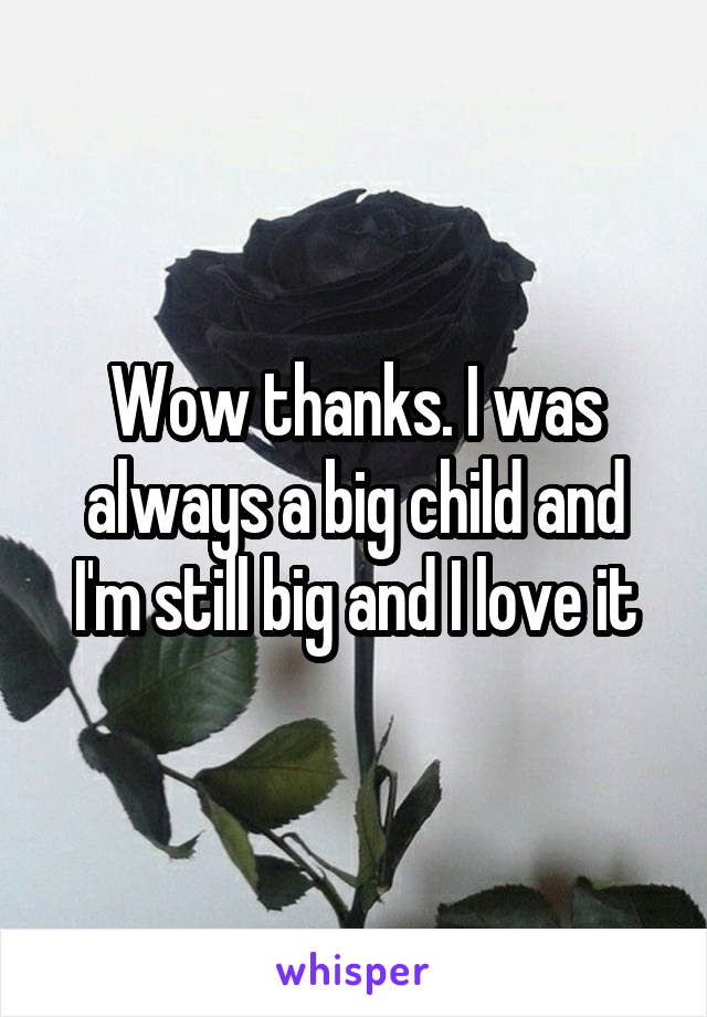 Wow thanks. I was always a big child and I'm still big and I love it