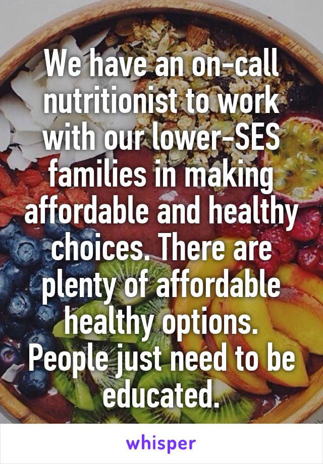 We have an on-call nutritionist to work with our lower-SES families in making affordable and healthy choices. There are plenty of affordable healthy options. People just need to be educated.