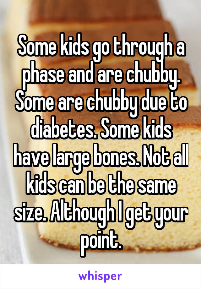 Some kids go through a phase and are chubby. Some are chubby due to diabetes. Some kids have large bones. Not all kids can be the same size. Although I get your point.