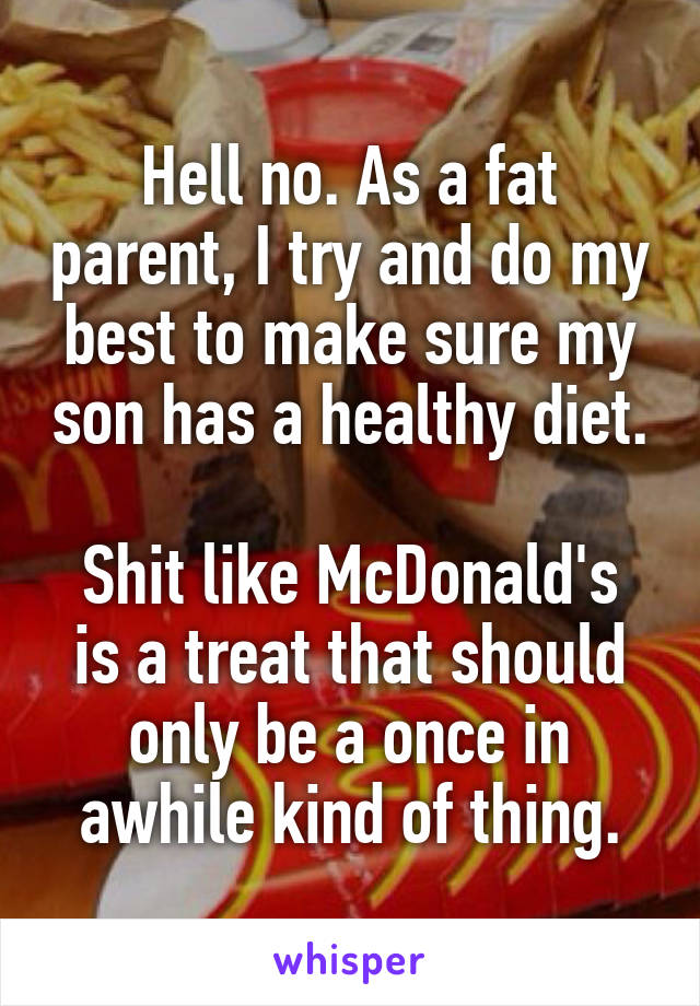 Hell no. As a fat parent, I try and do my best to make sure my son has a healthy diet. 
Shit like McDonald's is a treat that should only be a once in awhile kind of thing.