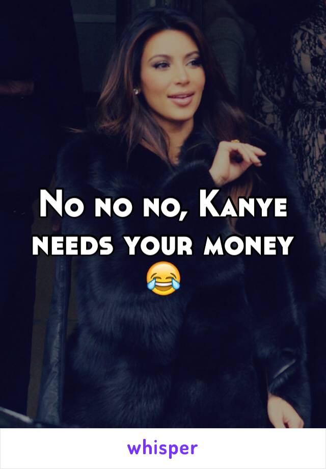 No no no, Kanye needs your money 😂