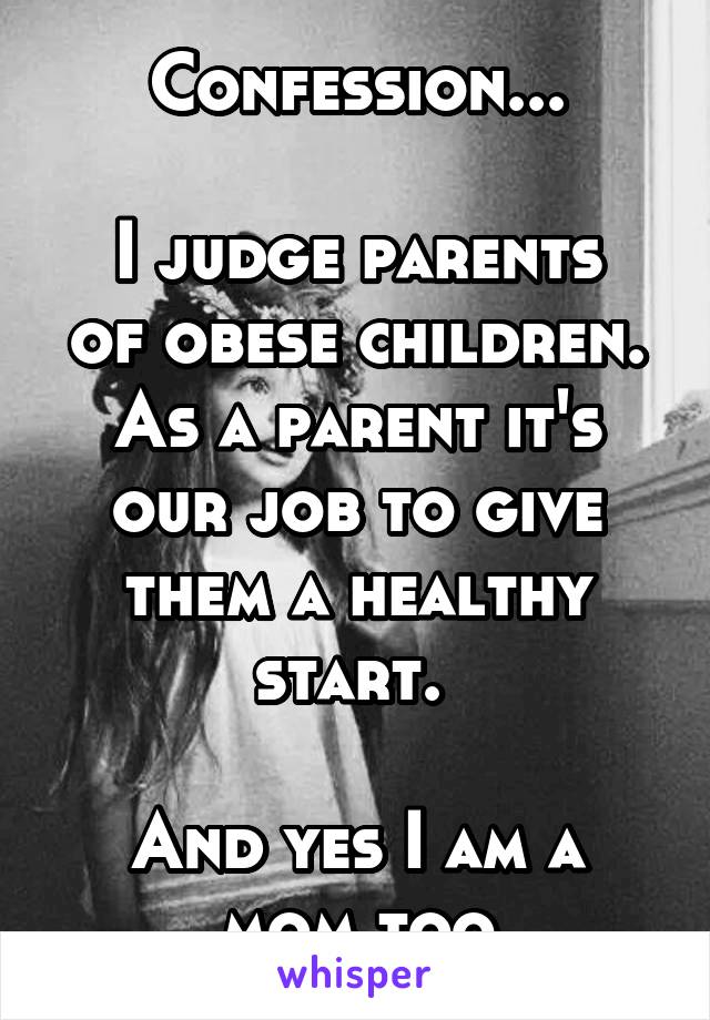 Confession...

I judge parents of obese children. As a parent it's our job to give them a healthy start. 

And yes I am a mom too