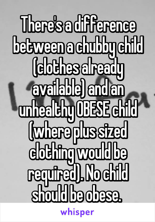 There's a difference between a chubby child (clothes already available) and an unhealthy OBESE child (where plus sized clothing would be required). No child should be obese. 