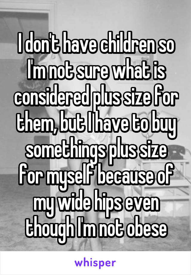 I don't have children so I'm not sure what is considered plus size for them, but I have to buy somethings plus size for myself because of my wide hips even though I'm not obese