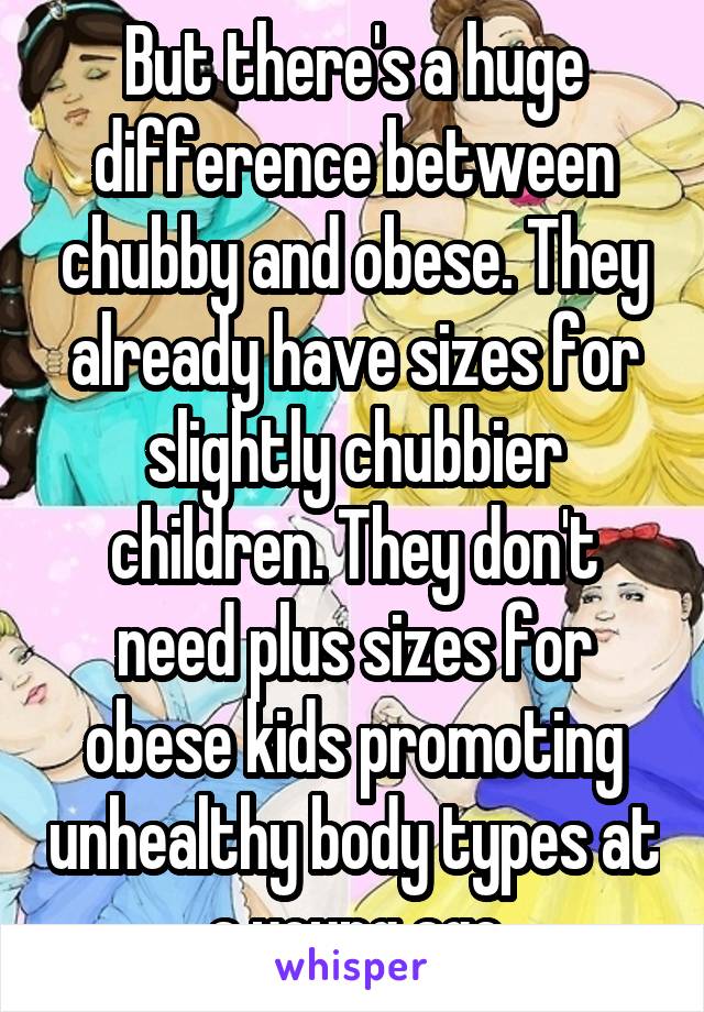 But there's a huge difference between chubby and obese. They already have sizes for slightly chubbier children. They don't need plus sizes for obese kids promoting unhealthy body types at a young age