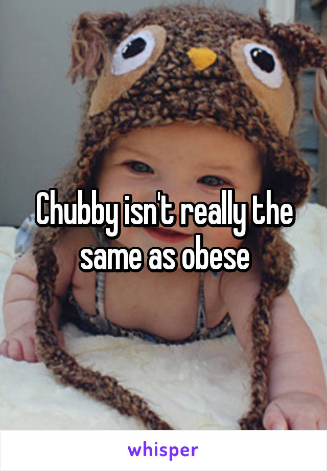 Chubby isn't really the same as obese