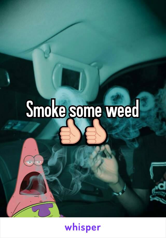 Smoke some weed 👍👍