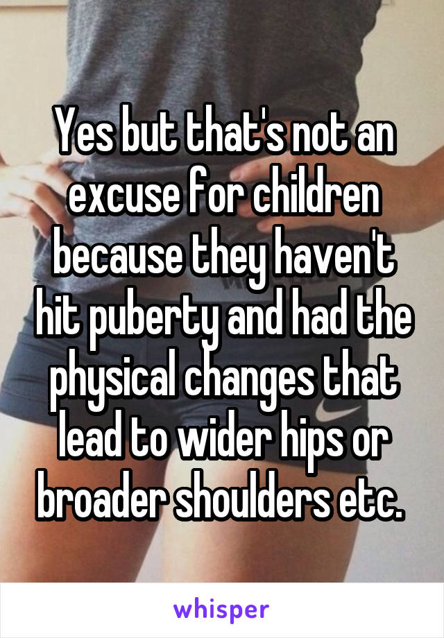 Yes but that's not an excuse for children because they haven't hit puberty and had the physical changes that lead to wider hips or broader shoulders etc. 