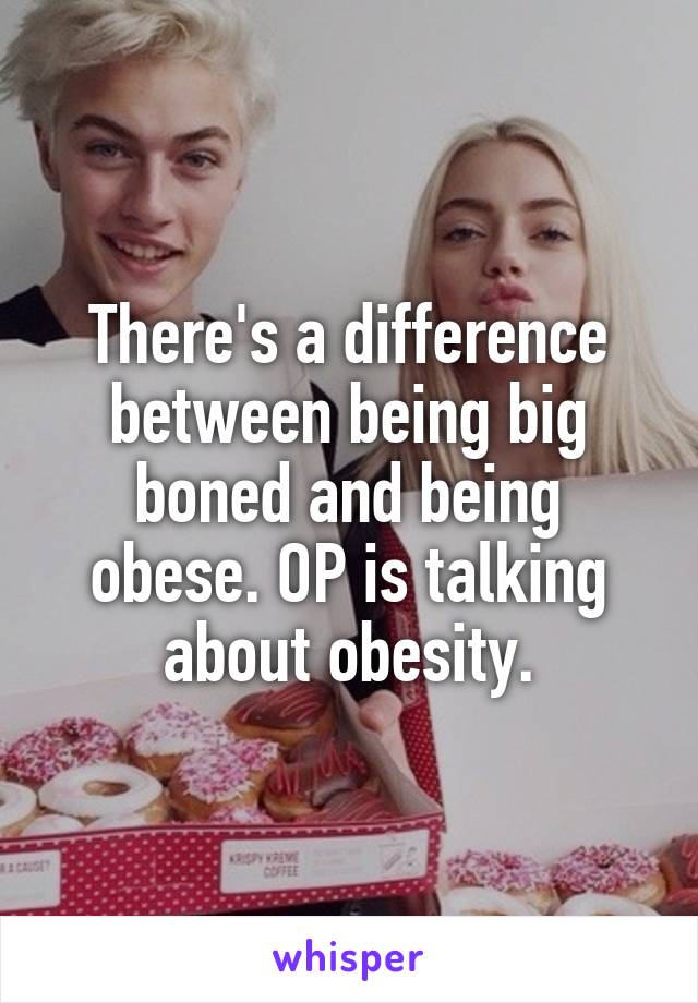 There's a difference between being big boned and being obese. OP is talking about obesity.